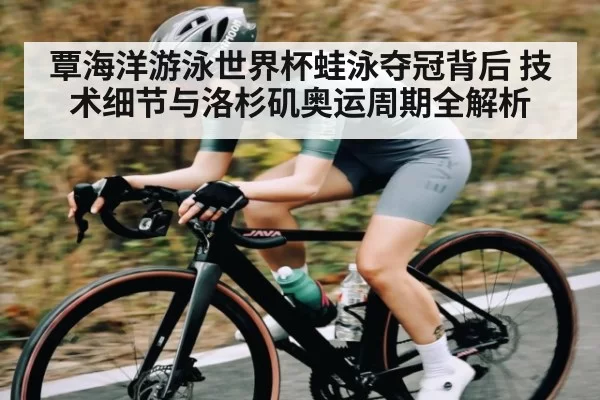 覃海洋游泳世界杯蛙泳夺冠背后 技术细节与洛杉矶奥运周期全解析
