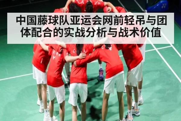 中国藤球队亚运会网前轻吊与团体配合的实战分析与战术价值