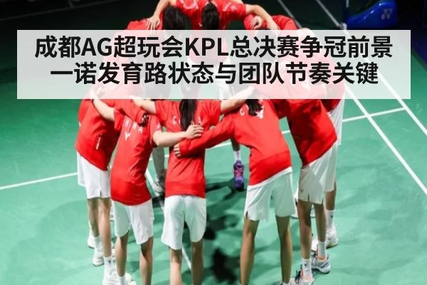 成都AG超玩会KPL总决赛争冠前景 一诺发育路状态与团队节奏关键